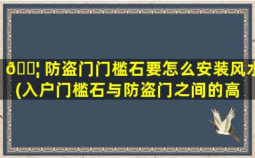 🐦 防盗门门槛石要怎么安装风水(入户门槛石与防盗门之间的高 🌵 度)